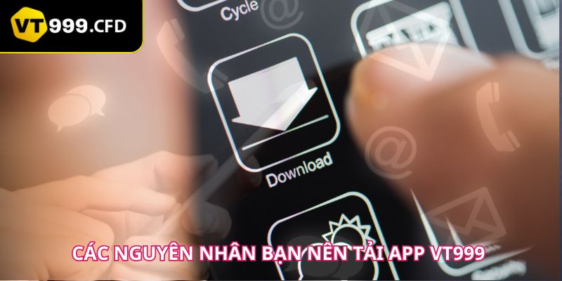 Các nguyên nhân bạn nên tải app VT999