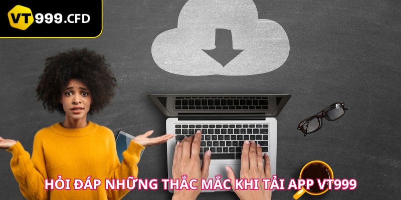 Hỏi đáp những thắc mắc khi tải app VT999